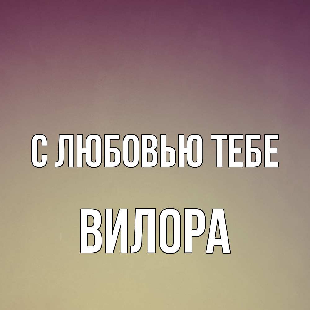 Открытка на каждый день с именем, Вилора С любовью тебе для любимой Прикольная открытка с пожеланием онлайн скачать бесплатно 