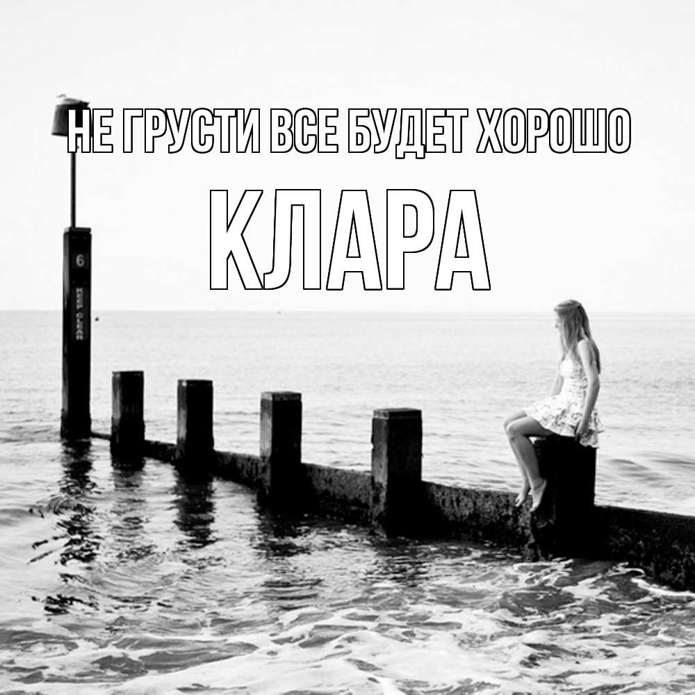 Открытка на каждый день с именем, Клара Не грусти все будет хорошо волнорез Прикольная открытка с пожеланием онлайн скачать бесплатно 
