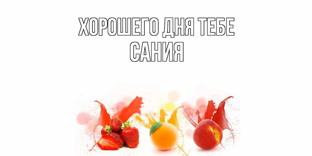 Открытка на каждый день с именем, Сания Хорошего дня тебе открытки Прикольная открытка с пожеланием онлайн скачать бесплатно 