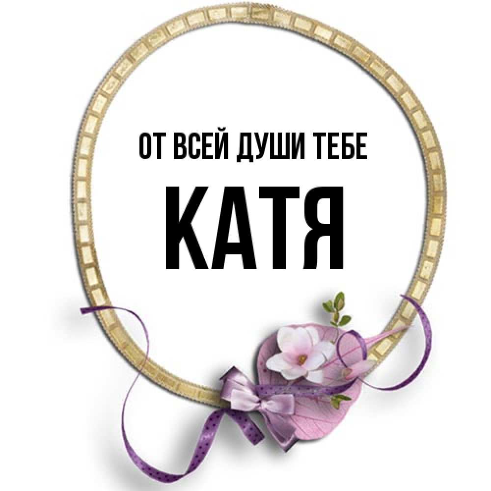 Открытка на каждый день с именем, Катя От всей души тебе золотая рамочка Прикольная открытка с пожеланием онлайн скачать бесплатно 