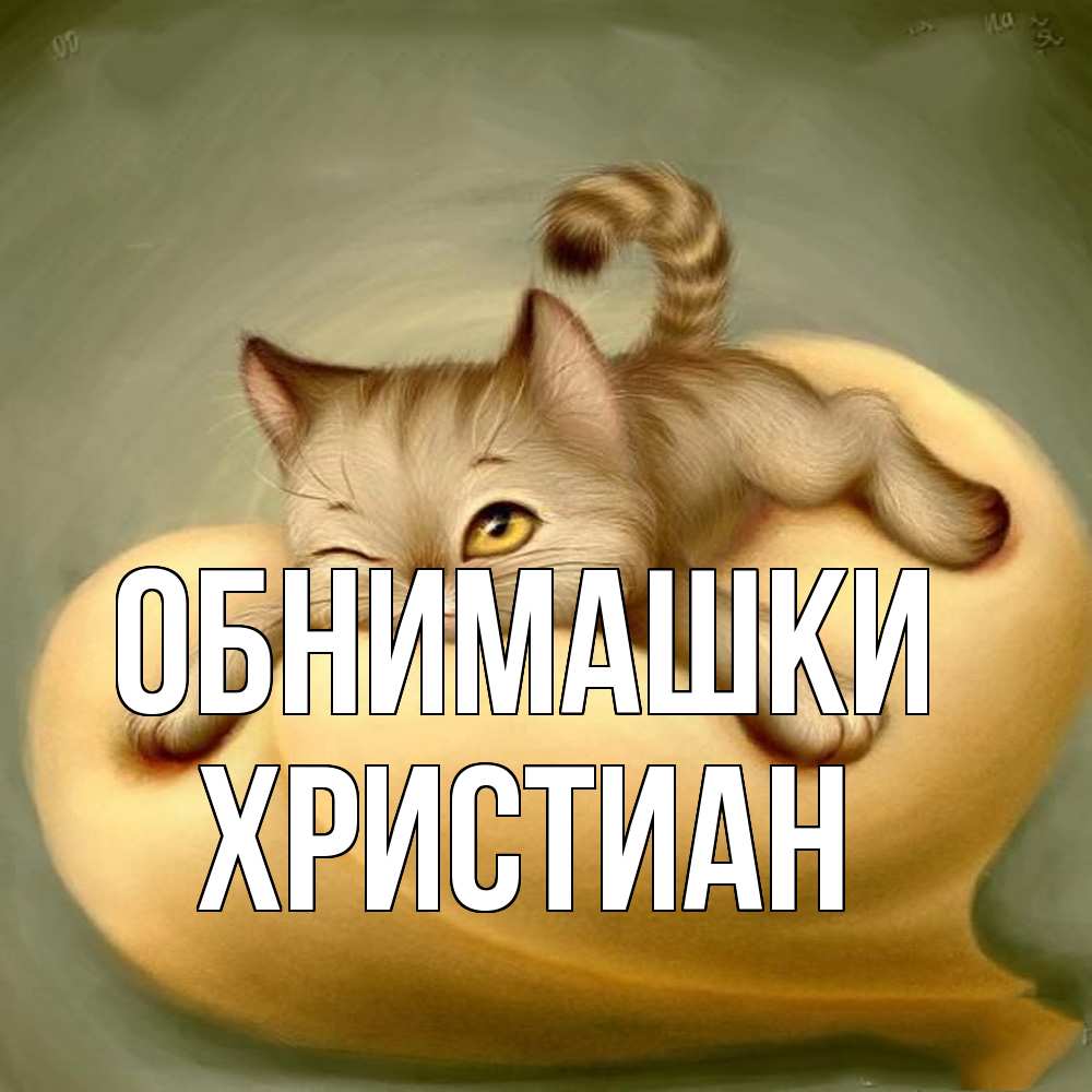 Открытка на каждый день с именем, Христиан Обнимашки кошечка Прикольная открытка с пожеланием онлайн скачать бесплатно 
