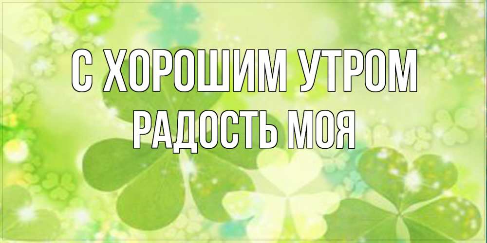 Открытка на каждый день с именем, Радость-моя С хорошим утром открытка с листьями летними зелеными Прикольная открытка с пожеланием онлайн скачать бесплатно 