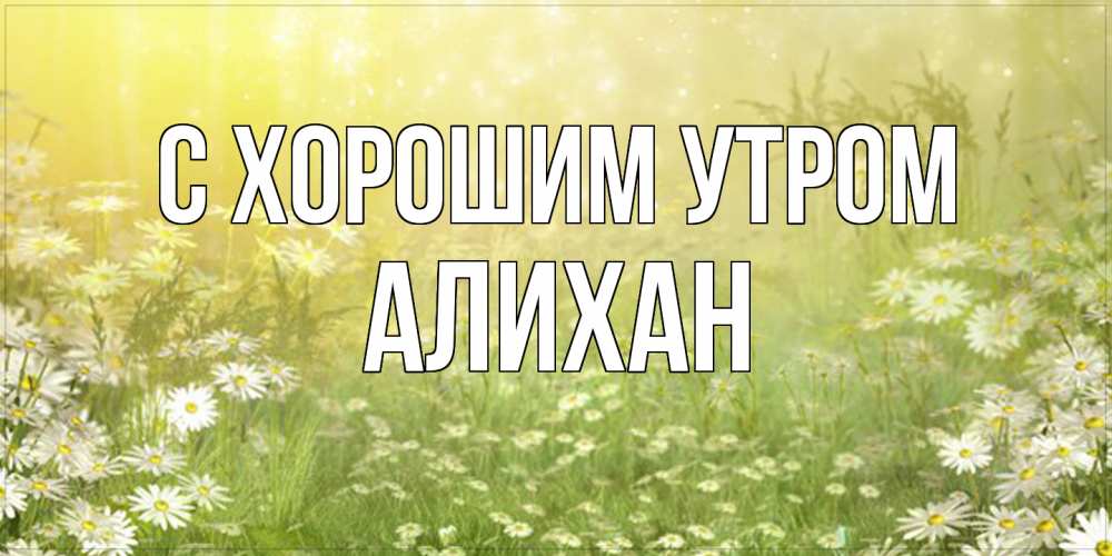 Открытка на каждый день с именем, Алихан С хорошим утром доброе утро Прикольная открытка с пожеланием онлайн скачать бесплатно 