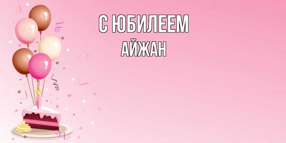 Открытка на каждый день с именем, Айжан C юбилеем розовая открытка с шарами и тортинкой на день рождения Прикольная открытка с пожеланием онлайн скачать бесплатно 
