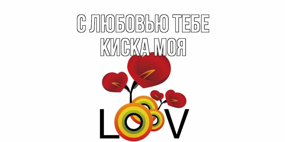Открытка на каждый день с именем, Киска-моя С любовью тебе цветы Прикольная открытка с пожеланием онлайн скачать бесплатно 