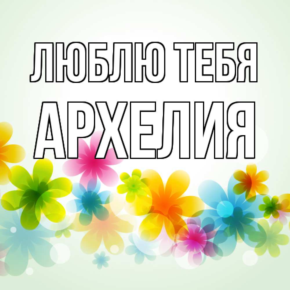 Открытка на каждый день с именем, Архелия Люблю тебя цветы Прикольная открытка с пожеланием онлайн скачать бесплатно 
