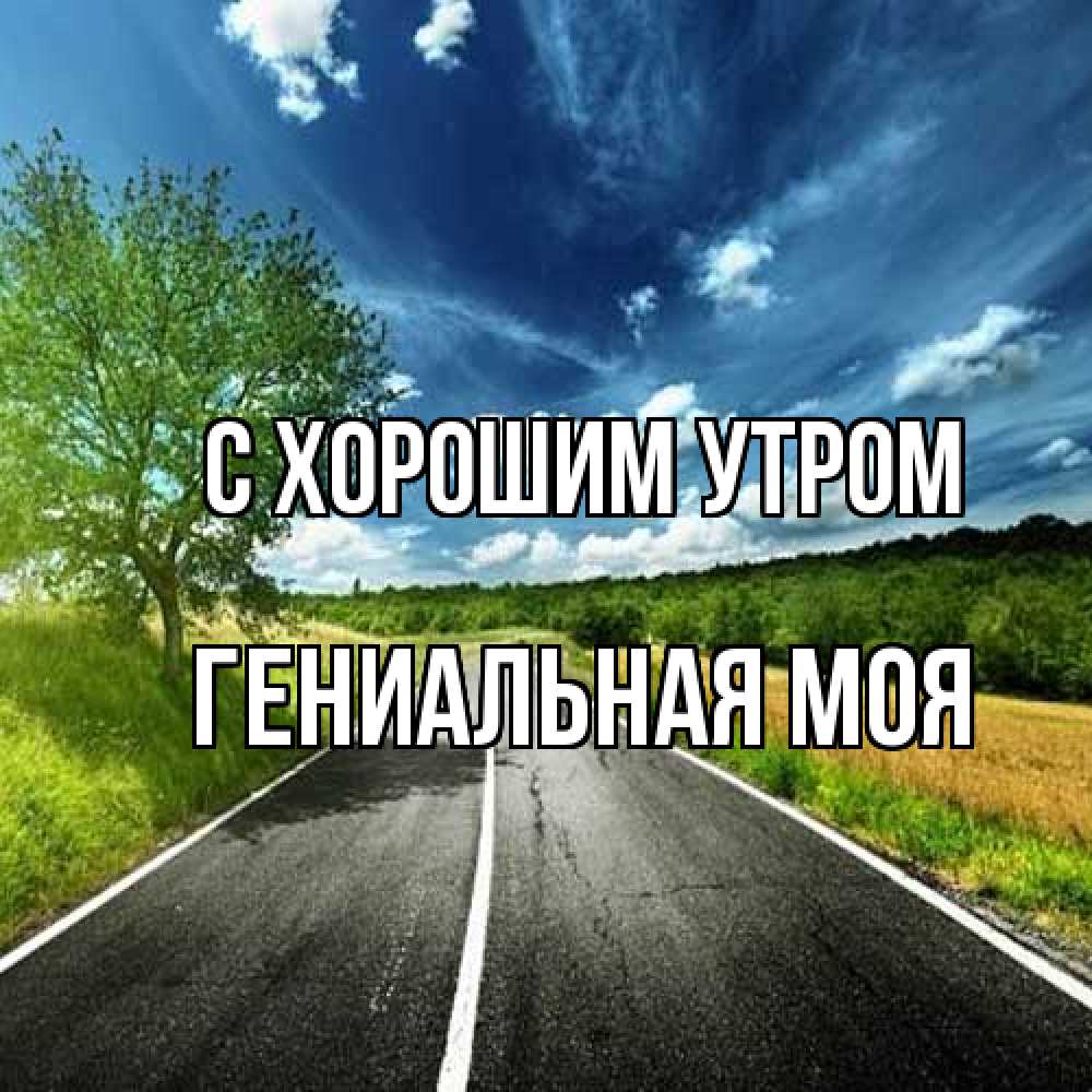 Открытка на каждый день с именем, Гениальная-моя С хорошим утром дорога и небо Прикольная открытка с пожеланием онлайн скачать бесплатно 