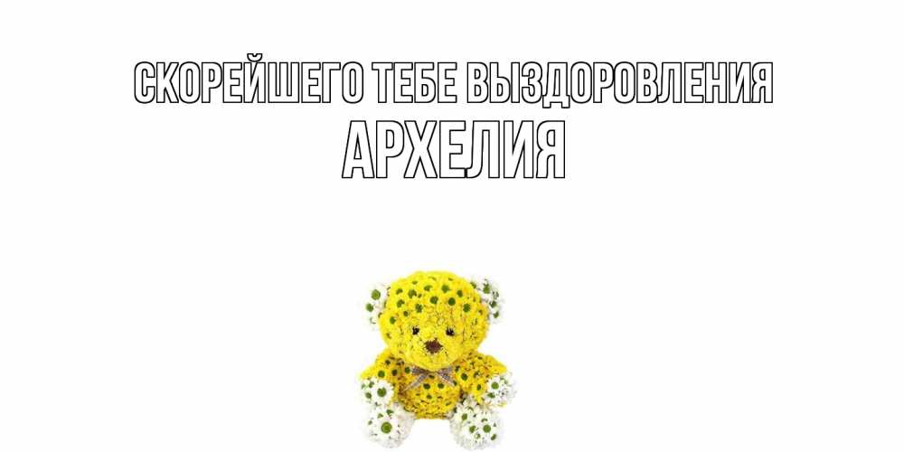 Открытка на каждый день с именем, Архелия Скорейшего тебе выздоровления мишка Прикольная открытка с пожеланием онлайн скачать бесплатно 