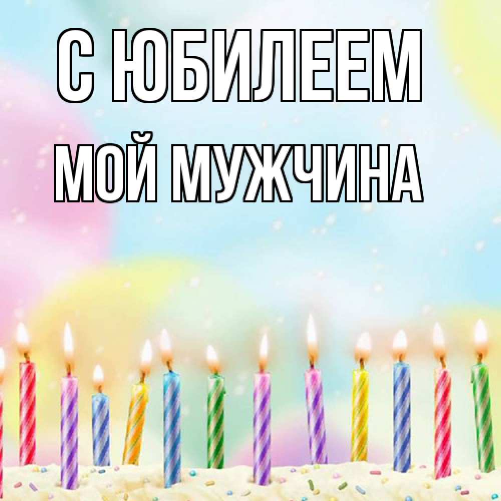 Открытка на каждый день с именем, Мой-мужчина C юбилеем разноцветное Прикольная открытка с пожеланием онлайн скачать бесплатно 