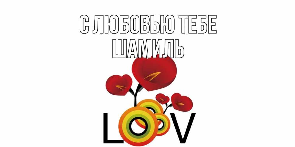 Открытка на каждый день с именем, Шамиль С любовью тебе цветы Прикольная открытка с пожеланием онлайн скачать бесплатно 