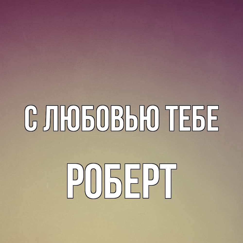 Открытка на каждый день с именем, Роберт С любовью тебе для любимой Прикольная открытка с пожеланием онлайн скачать бесплатно 