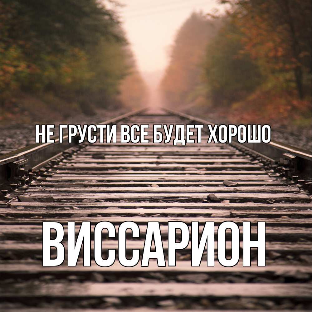 Открытка на каждый день с именем, Виссарион Не грусти все будет хорошо лес и железная дорога Прикольная открытка с пожеланием онлайн скачать бесплатно 
