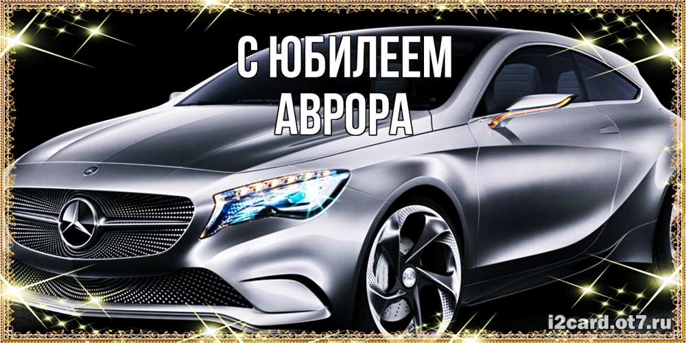 Открытка на каждый день с именем, Аврора C юбилеем машина мерседес супер класс Прикольная открытка с пожеланием онлайн скачать бесплатно 