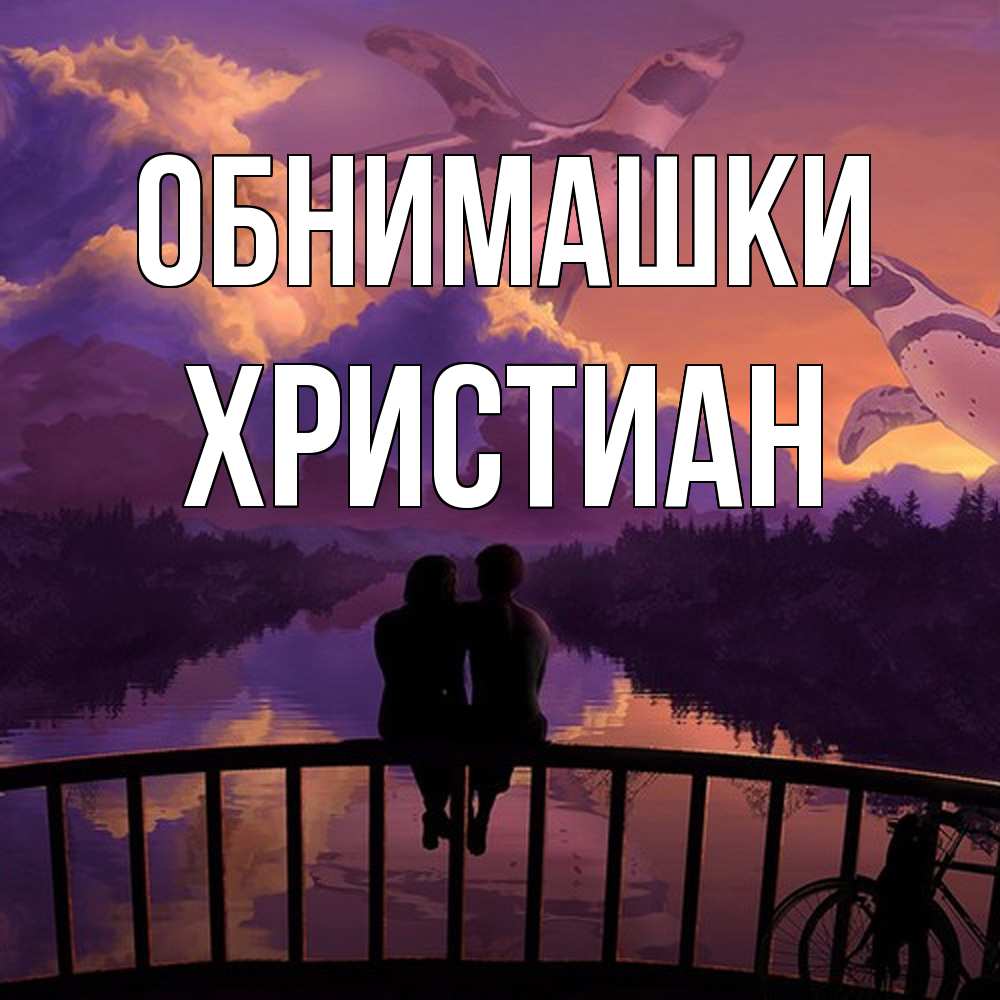 Открытка на каждый день с именем, Христиан Обнимашки парочка сидит на мосте или на набережной Прикольная открытка с пожеланием онлайн скачать бесплатно 