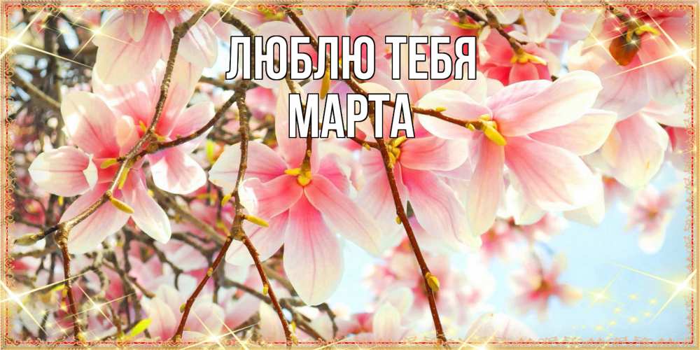 Открытка на каждый день с именем, Марта Люблю тебя цветы деревьев на 8 марта Прикольная открытка с пожеланием онлайн скачать бесплатно 