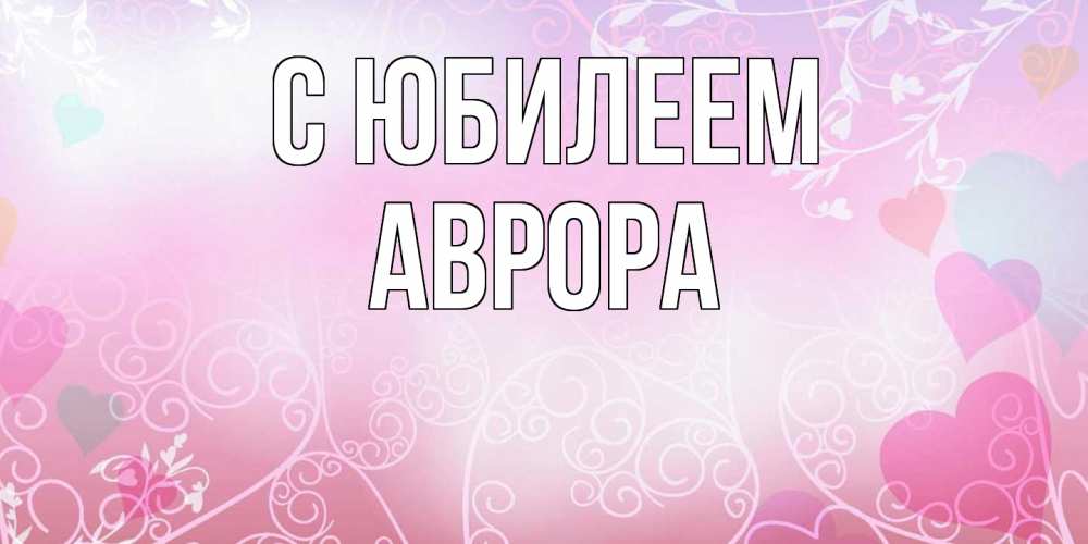 Открытка на каждый день с именем, Аврора C юбилеем розовые сердечки и узоры Прикольная открытка с пожеланием онлайн скачать бесплатно 
