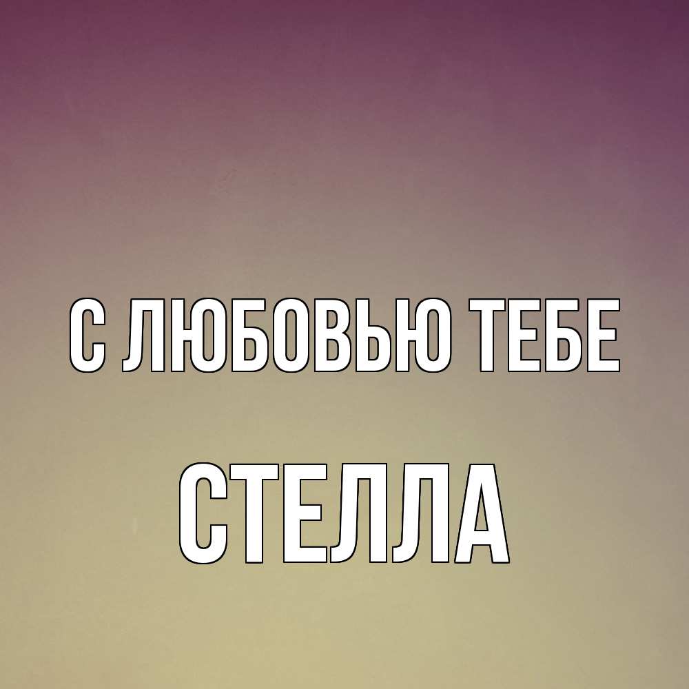 Открытка на каждый день с именем, Стелла С любовью тебе для любимой Прикольная открытка с пожеланием онлайн скачать бесплатно 