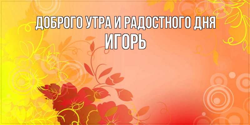 Открытка с именем, Игорь, Доброго утра и радостного дня