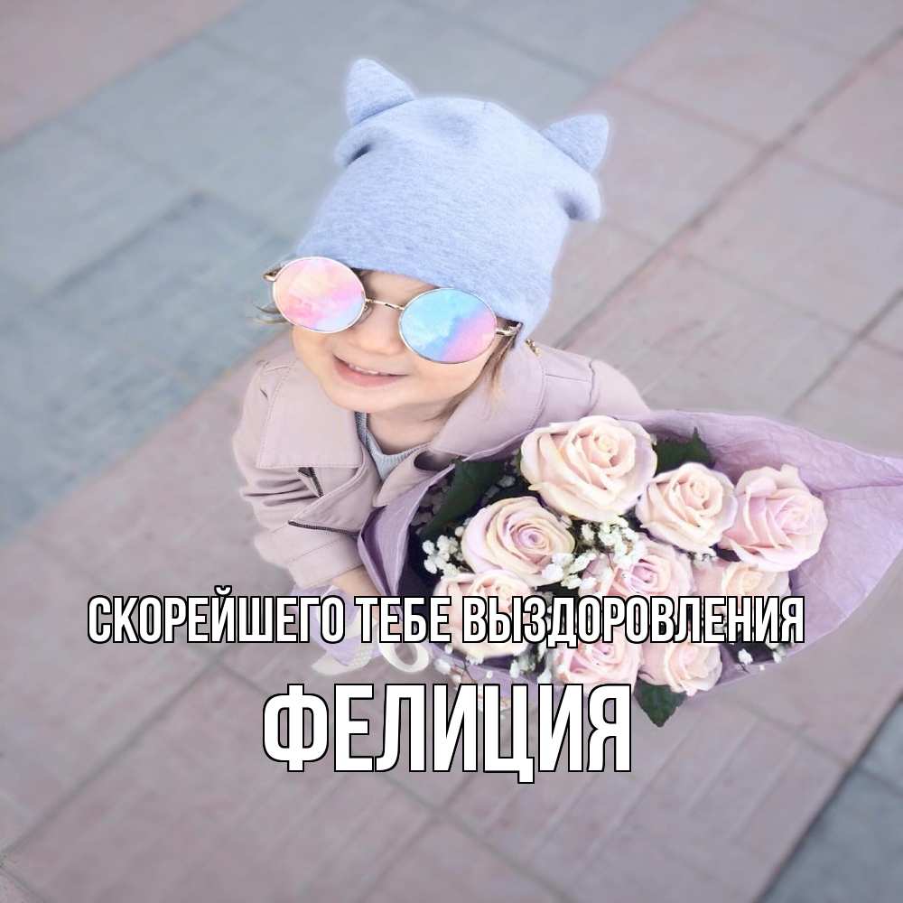 Открытка на каждый день с именем, Фелиция Скорейшего тебе выздоровления букет роз и ребенок Прикольная открытка с пожеланием онлайн скачать бесплатно 