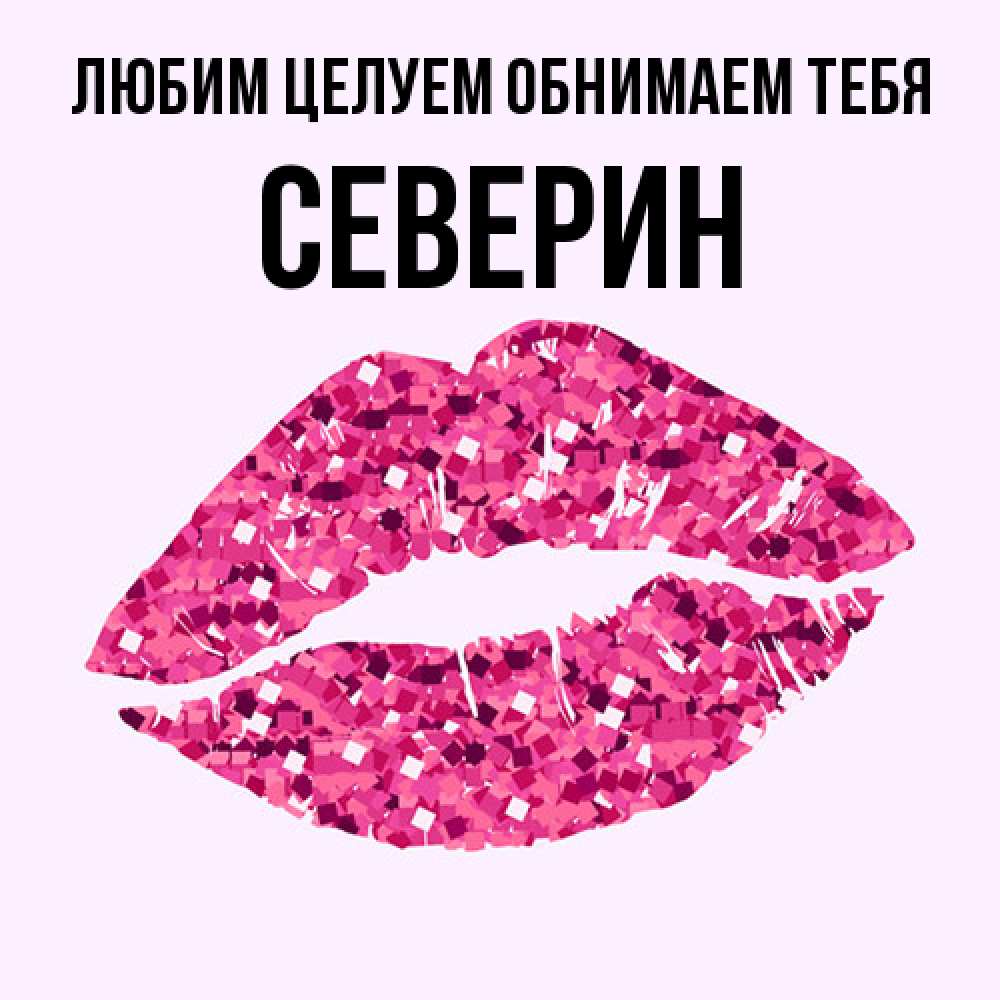 Открытка на каждый день с именем, Северин Любим целуем обнимаем тебя открытка с женскими губами и поцелуем для парня Прикольная открытка с пожеланием онлайн скачать бесплатно 