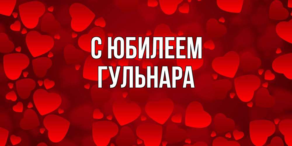 Открытка на каждый день с именем, Гульнара C юбилеем прекрасные сердечки на открытке с красным фоном Прикольная открытка с пожеланием онлайн скачать бесплатно 