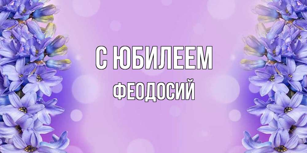 Открытка на каждый день с именем, Феодосий C юбилеем открытка с сиренью Прикольная открытка с пожеланием онлайн скачать бесплатно 