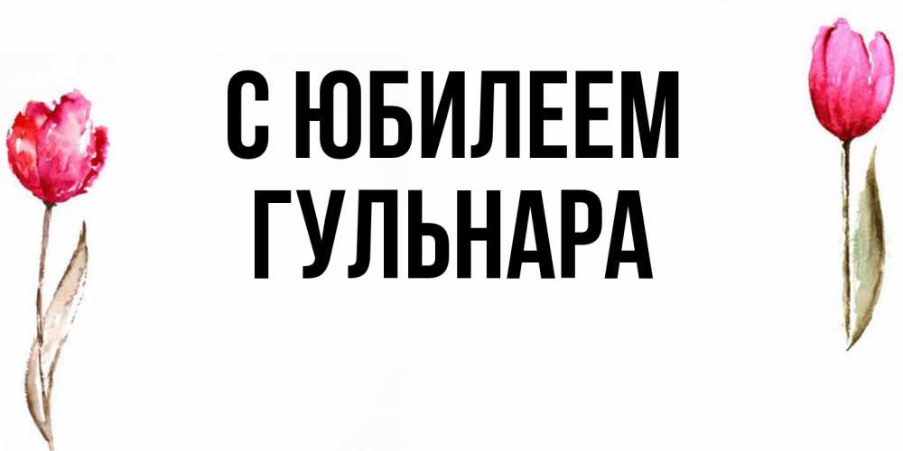 Открытка на каждый день с именем, Гульнара C юбилеем открытки акварелью с цветами Прикольная открытка с пожеланием онлайн скачать бесплатно 