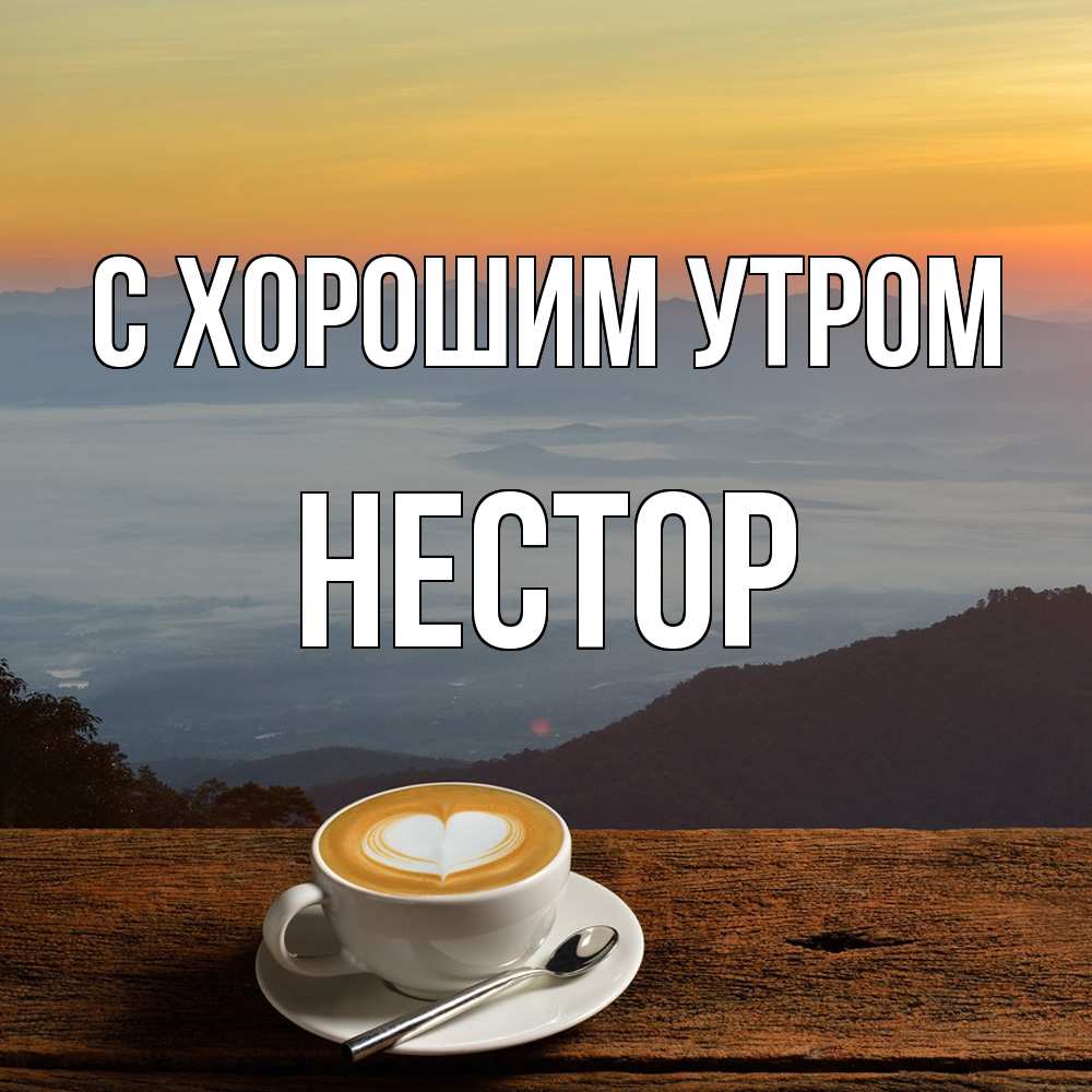 Открытка на каждый день с именем, Нестор С хорошим утром кофе на высоте Прикольная открытка с пожеланием онлайн скачать бесплатно 