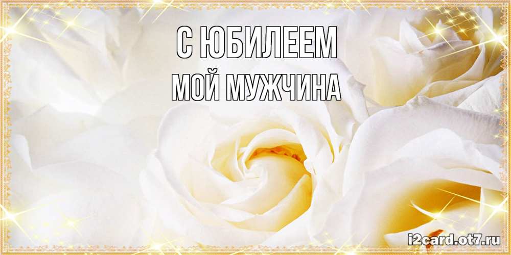 Открытка на каждый день с именем, Мой-мужчина C юбилеем красивые розы и капли росы на этих чудесных цветах Прикольная открытка с пожеланием онлайн скачать бесплатно 