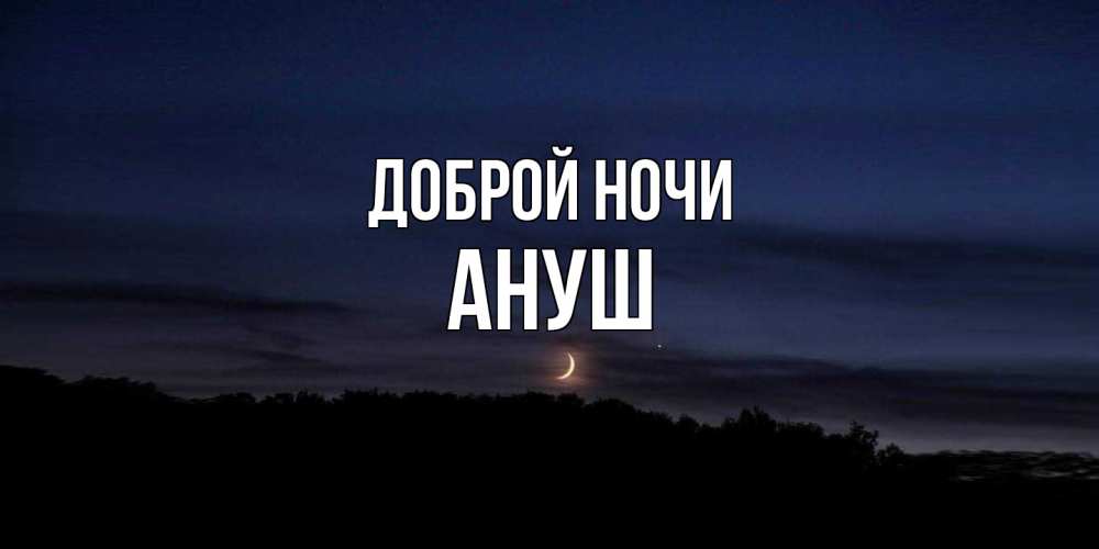 Открытка на каждый день с именем, Ануш Доброй ночи месяц Прикольная открытка с пожеланием онлайн скачать бесплатно 