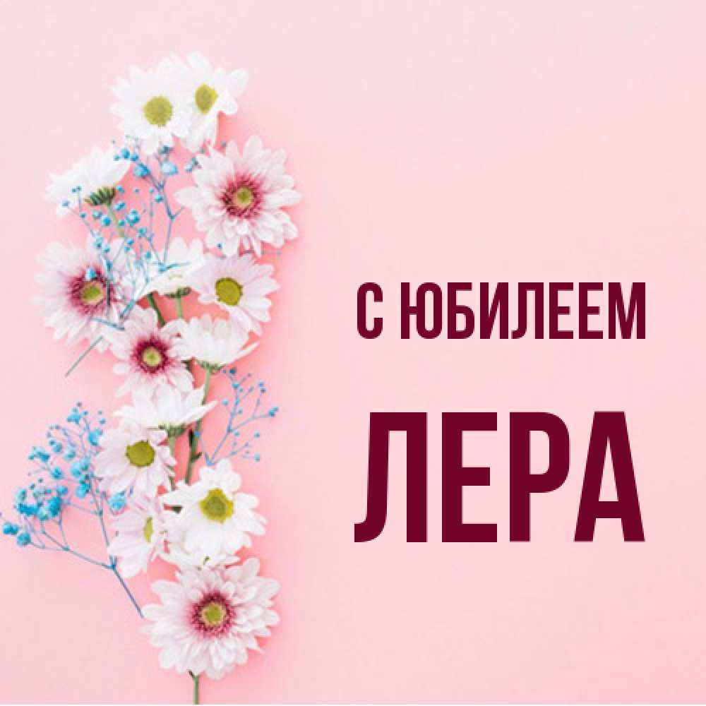 Открытка на каждый день с именем, Лера C юбилеем Родная моя с днем рождения тебя картинка с цветами белыми и голубыми Прикольная открытка с пожеланием онлайн скачать бесплатно 