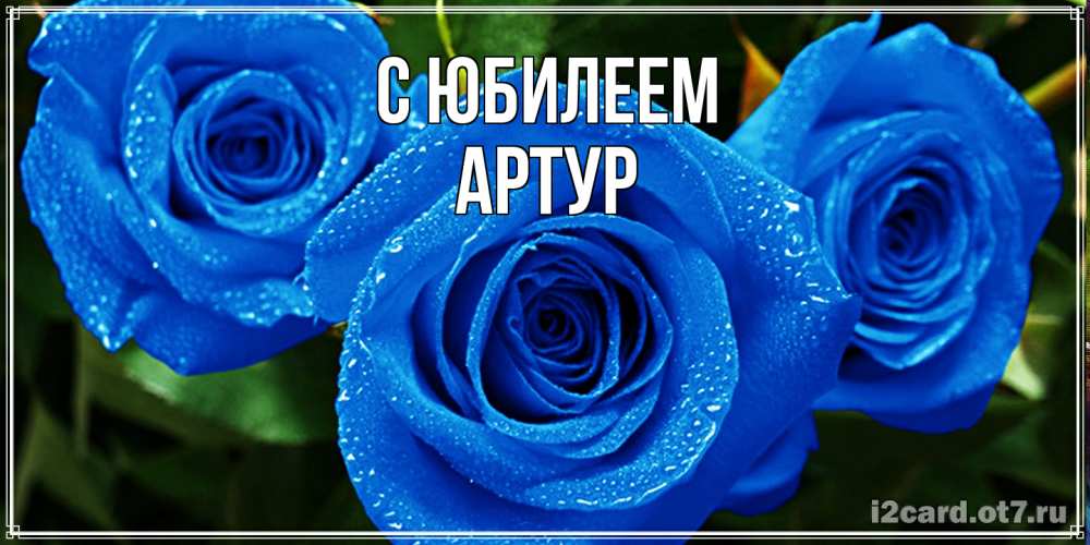 Открытка на каждый день с именем, Артур C юбилеем розы с синим цветом Прикольная открытка с пожеланием онлайн скачать бесплатно 