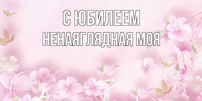 Картинка C юбилеем, Ненаяглядная моя