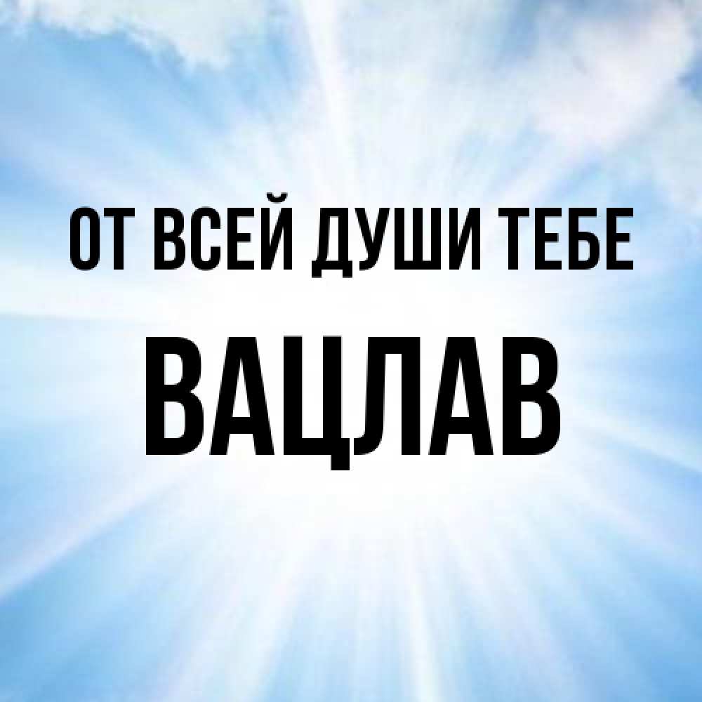 Открытка на каждый день с именем, Вацлав От всей души тебе свет небесный Прикольная открытка с пожеланием онлайн скачать бесплатно 