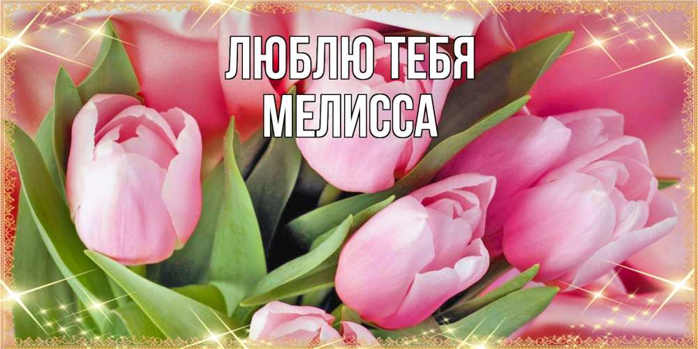 Открытка на каждый день с именем, Мелисса Люблю тебя красивые открытки на 8 марта для милых дам Прикольная открытка с пожеланием онлайн скачать бесплатно 