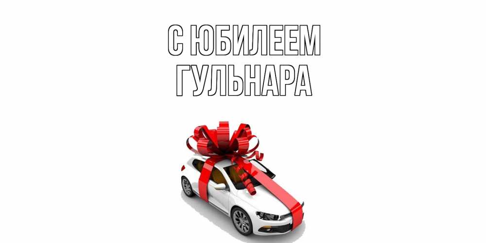 Открытка на каждый день с именем, Гульнара C юбилеем машина, лента Прикольная открытка с пожеланием онлайн скачать бесплатно 
