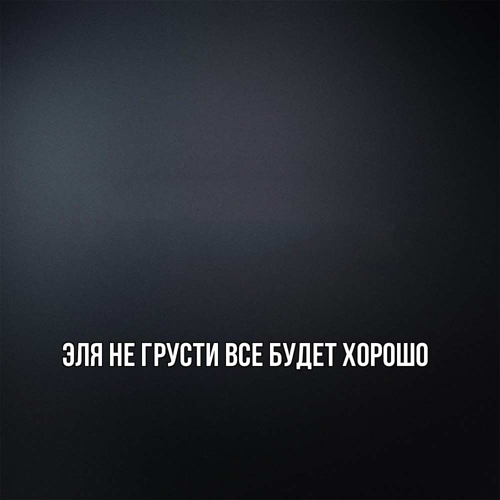 Открытка на каждый день с именем, Эля Не грусти все будет хорошо Градиент серый Прикольная открытка с пожеланием онлайн скачать бесплатно 