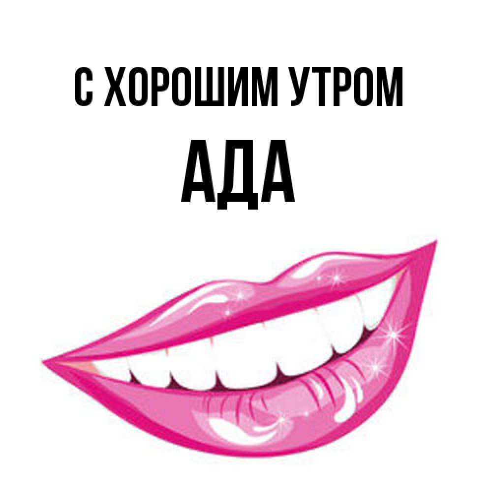 Открытка на каждый день с именем, Ада С хорошим утром розовые губы и белые зубы Прикольная открытка с пожеланием онлайн скачать бесплатно 