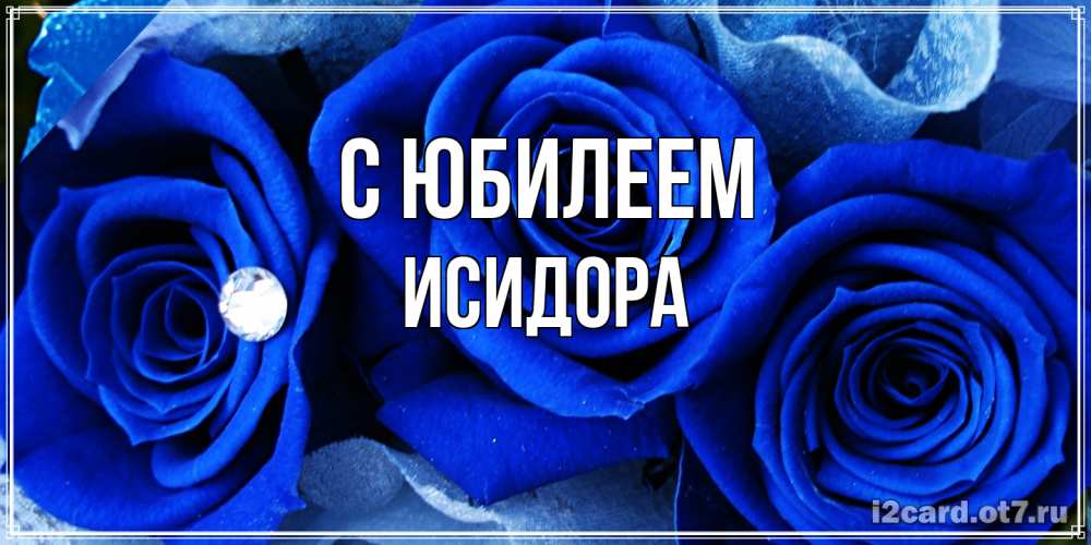 Открытка на каждый день с именем, Исидора C юбилеем синие розы в росе Прикольная открытка с пожеланием онлайн скачать бесплатно 