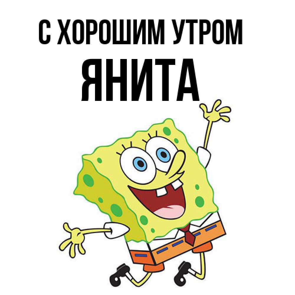 Открытка на каждый день с именем, Янита С хорошим утром улыбающийся спанч Боб Прикольная открытка с пожеланием онлайн скачать бесплатно 