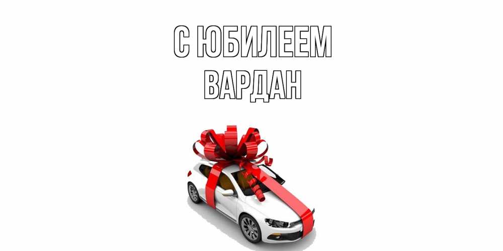Открытка на каждый день с именем, Вардан C юбилеем машина, лента Прикольная открытка с пожеланием онлайн скачать бесплатно 