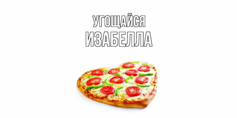 Открытка на каждый день с именем, Изабелла Угощайся пицца Прикольная открытка с пожеланием онлайн скачать бесплатно 
