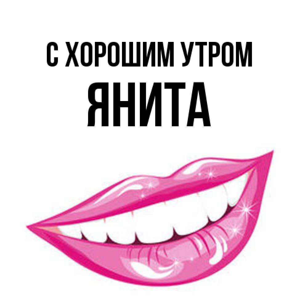 Открытка на каждый день с именем, Янита С хорошим утром розовые губы и белые зубы Прикольная открытка с пожеланием онлайн скачать бесплатно 