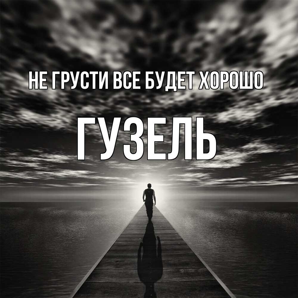 Открытка на каждый день с именем, Гузель Не грусти все будет хорошо человек Прикольная открытка с пожеланием онлайн скачать бесплатно 