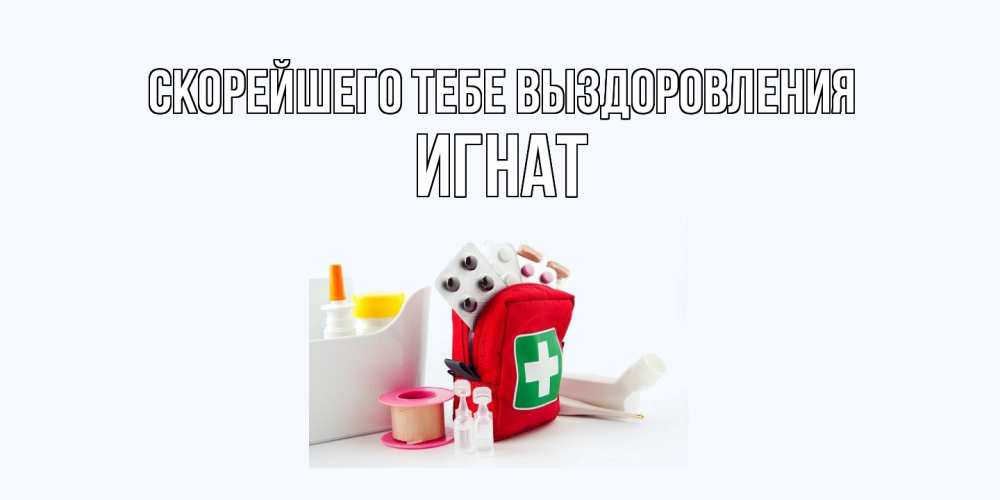 Открытка на каждый день с именем, Игнат Скорейшего тебе выздоровления аптечка Прикольная открытка с пожеланием онлайн скачать бесплатно 