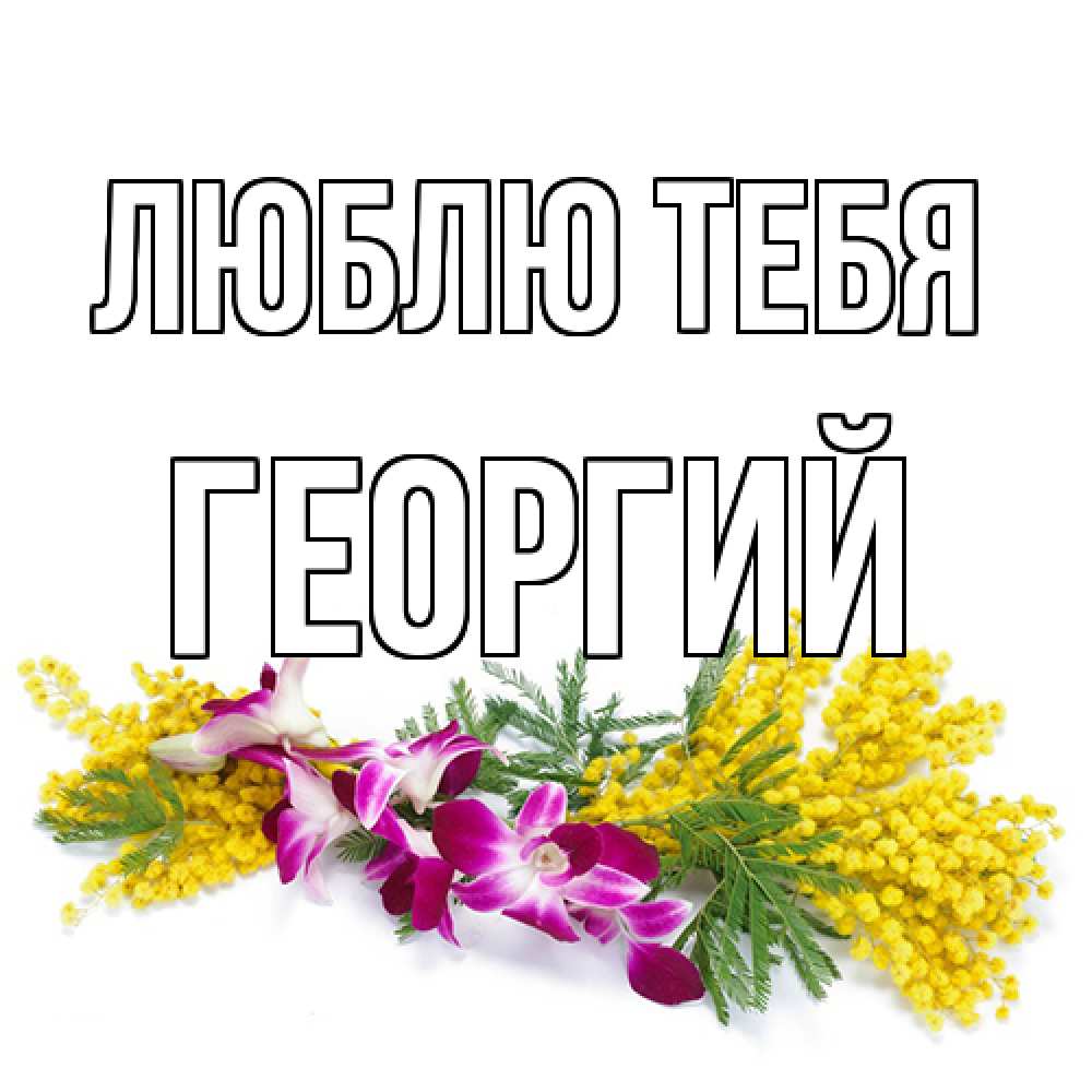 Открытка на каждый день с именем, Георгий Люблю тебя открытка на международный женский день с цветами  1 Прикольная открытка с пожеланием онлайн скачать бесплатно 