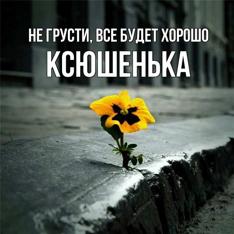 Открытка с именем, Ксюшенька, Не грусти, все будет хорошо