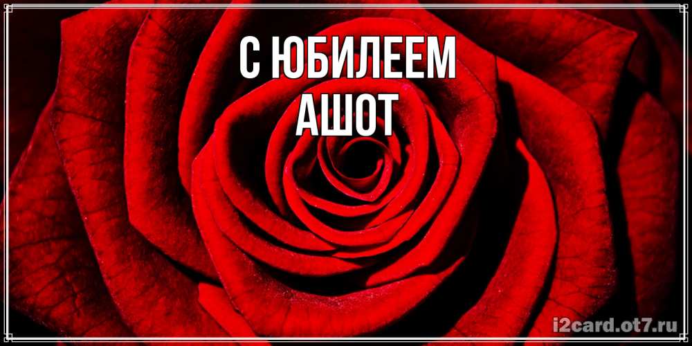 Открытка на каждый день с именем, Ашот C юбилеем алая роза Прикольная открытка с пожеланием онлайн скачать бесплатно 