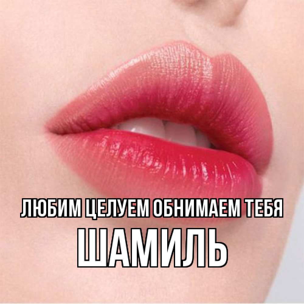 Открытка на каждый день с именем, Шамиль Любим целуем обнимаем тебя губы зубки и нежная кожа Прикольная открытка с пожеланием онлайн скачать бесплатно 