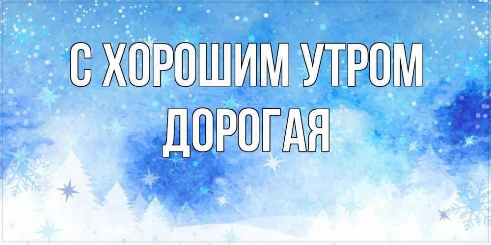 Открытка на каждый день с именем, Дорогая С хорошим утром зима и снежинки Прикольная открытка с пожеланием онлайн скачать бесплатно 